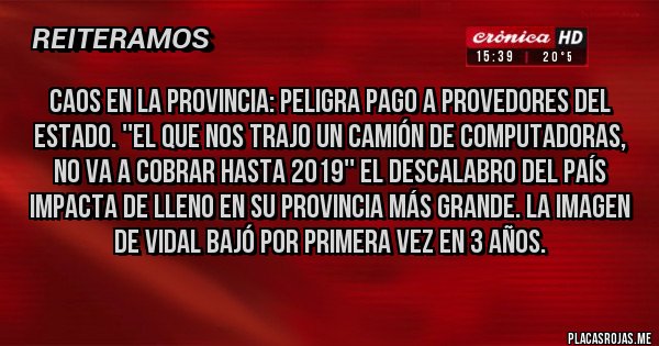 Placas Rojas - CAOS EN LA PROVINCIA: PELIGRA PAGO A PROVEDORES DEL ESTADO. ''EL QUE NOS TRAJO UN CAMIÓN DE COMPUTADORAS, NO VA A COBRAR HASTA 2019'' EL DESCALABRO DEL PAÍS IMPACTA DE LLENO EN SU PROVINCIA MÁS GRANDE. LA IMAGEN DE VIDAL BAJÓ POR PRIMERA VEZ EN 3 AÑOS.