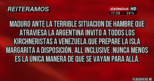 Placas Rojas - Maduro ante la terrible situacion de hambre que atraviesa la Argentina invito a todos los kirchneristas a Venezuela.Que prepare la Isla Margarita a disposición, all inclusive .Nunca menos es la única manera de que se vayan para allá.