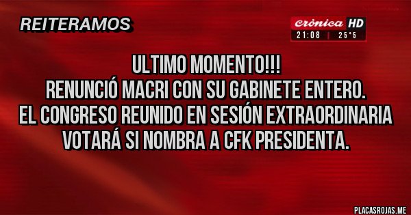 Placas Rojas - Ultimo momento!!!
Renunció Macri con su gabinete entero.
El Congreso reunido en sesión extraordinaria votará si nombra a CFK Presidenta.