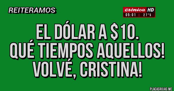 Placas Rojas - El dólar a $10. 
Qué tiempos aquellos!
Volvé, Cristina!