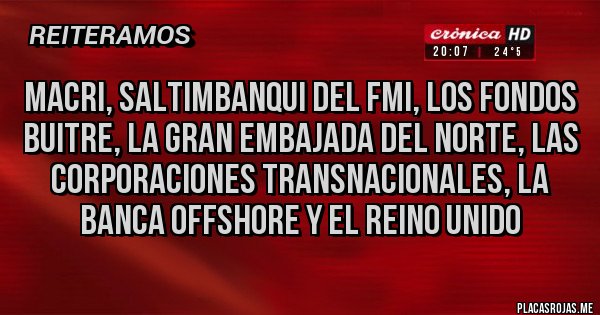 Placas Rojas - Macri, saltimbanqui del FMI, los fondos buitre, la gran embajada del norte, las corporaciones transnacionales, la banca offshore y el Reino Unido 