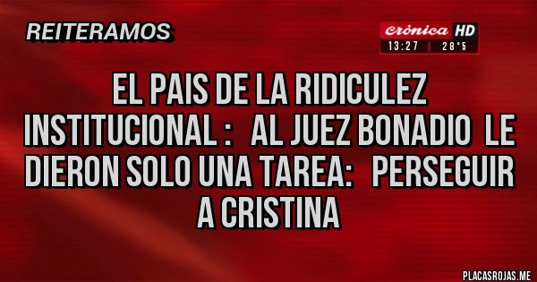 Placas Rojas - el pais de la ridiculez institucional :   al juez bonadio  le dieron solo una tarea:   perseguir a cristina 