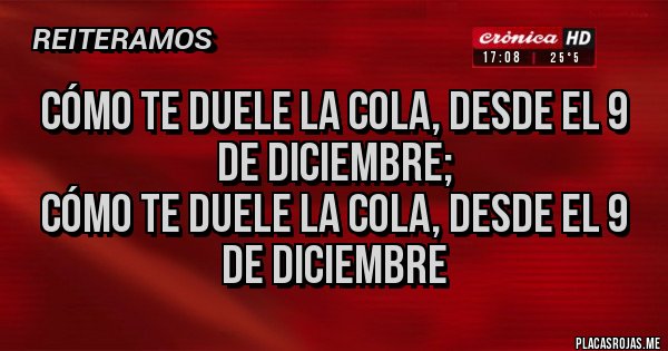 Placas Rojas - Cómo te duele la cola, desde el 9 de Diciembre;
cómo te duele la cola, desde el 9 de Diciembre