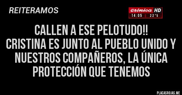 Placas Rojas - CALLEN A ESE PELOTUDO!!
CRISTINA ES JUNTO AL PUEBLO UNIDO Y NUESTROS COMPAÑEROS, LA ÚNICA PROTECCIÓN QUE TENEMOS