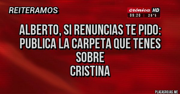 Placas Rojas - alberto, si renuncias te pido:
publica la carpeta que tenes sobre
cristina