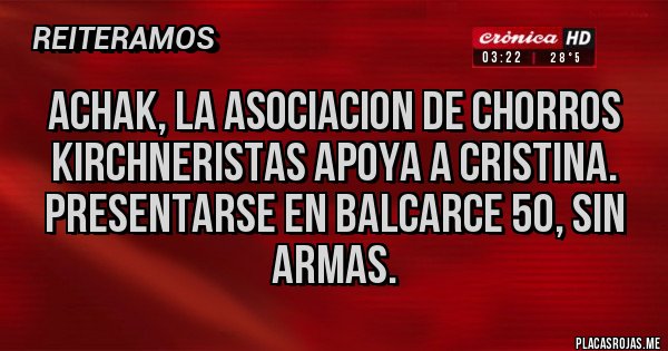 Placas Rojas - ACHAK, LA ASOCIACION DE CHORROS KIRCHNERISTAS APOYA A CRISTINA. PRESENTARSE EN BALCARCE 50, SIN ARMAS.