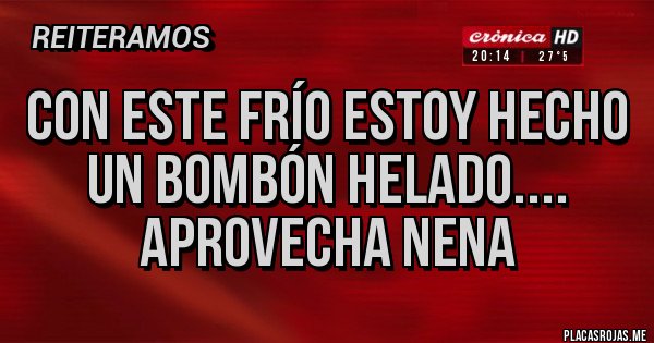 Placas Rojas - CON ESTE FRÍO ESTOY HECHO UN BOMBÓN HELADO.... APROVECHA NENA