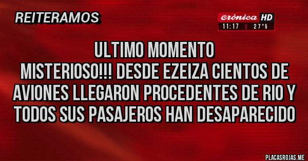 Placas Rojas - ULTIMO MOMENTO
MISTERIOSO!!! DESDE EZEIZA CIENTOS DE AVIONES LLEGARON PROCEDENTES DE RIO Y TODOS SUS PASAJEROS HAN DESAPARECIDO