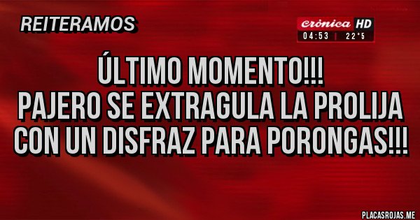 Placas Rojas - Último momento!!!
Pajero se extragula La Prolija con un disfraz para porongas!!!
