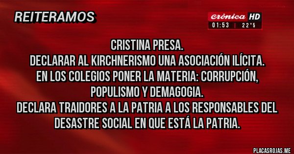 Placas Rojas - Cristina presa.
Declarar al kirchnerismo una asociación ilícita.
En los colegios poner la materia: corrupción, populismo y demagogia.
Declara traidores a la patria a los responsables del desastre social en que está la patria.