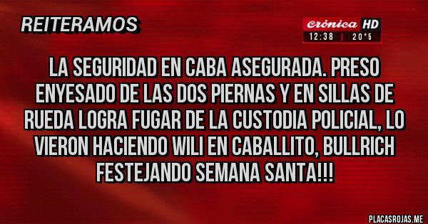 Placas Rojas - LA SEGURIDAD EN CABA ASEGURADA. PRESO ENYESADO DE LAS DOS PIERNAS Y EN SILLAS DE RUEDA LOGRA FUGAR DE LA CUSTODIA POLICIAL, LO VIERON HACIENDO WILI EN CABALLITO, BULLRICH FESTEJANDO SEMANA SANTA!!!