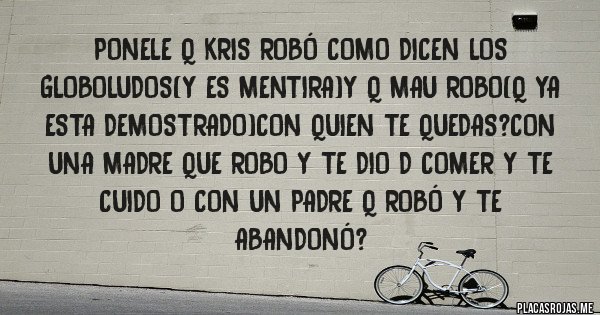 Placas Rojas - Ponele q kris robó como dicen los globoludos(y es mentira)y q mau robo(q ya esta demostrado)con quien te quedas?con una madre que robo y te dio d comer y te cuido o con un padre q robó y te abandonó?