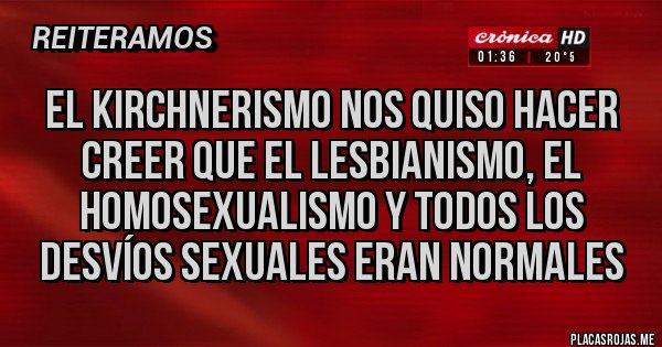 Placas Rojas - El kirchnerismo nos quiso hacer creer que el lesbianismo, el homosexualismo y todos los desvíos sexuales eran normales Placas Rojas - El kirchnerismo nos quiso hacer creer que el lesbianismo, el homosexualismo y todos los desvíos sexuales eran normales
