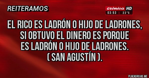 Placas Rojas - El rico es ladrón o hijo de ladrones, si obtuvo el dinero es porque 
es ladrón o hijo de ladrones. 
( San Agustín ).