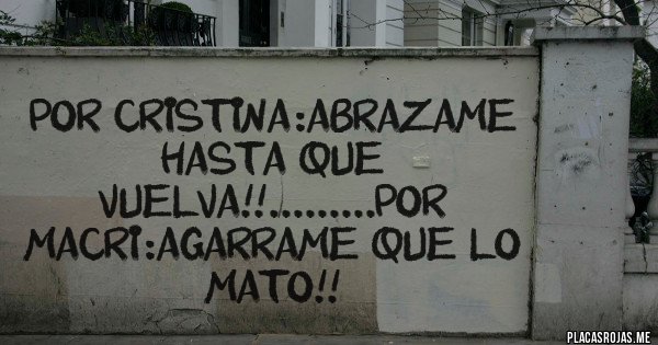 Placas Rojas - POR CRISTINA:ABRAZAME HASTA QUE VUELVA!!.........POR MACRI:AGARRAME QUE LO MATO!!