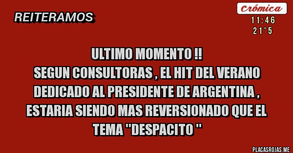 Placas Rojas - ULTIMO MOMENTO !! 
SEGUN CONSULTORAS , EL HIT DEL VERANO DEDICADO AL PRESIDENTE DE ARGENTINA , ESTARIA SIENDO MAS REVERSIONADO QUE EL TEMA ''DESPACITO ''