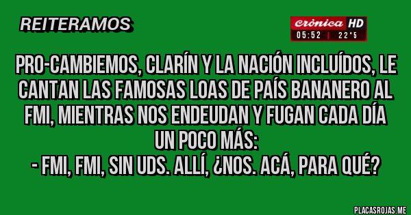 Placas Rojas - PRO-Cambiemos, CLARÍN y LA NACIÓN incluídos, le cantan las famosas loas de país bananero al FMI, mientras nos endeudan y fugan cada día un poco más:
 - FMI, FMI, SIN UDS. ALLÍ, ¿NOS. ACÁ, PARA QUÉ?