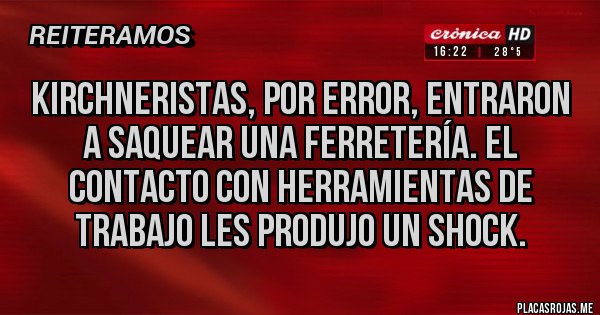 Placas Rojas - KIRCHNERISTAS, POR ERROR, ENTRARON A SAQUEAR UNA FERRETERÍA. EL CONTACTO CON HERRAMIENTAS DE TRABAJO LES PRODUJO UN SHOCK.