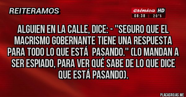 Placas Rojas - Alguien en la calle, dice: - ''Seguro que el macrismo gobernante tiene una respuesta para todo lo que está  pasando.'' (Lo mandan a ser espiado, para ver qué sabe de lo que dice que está pasando).