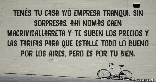 Placas Rojas - Tenés tu casa y/ó empresa tranqui, sin sorpresas. Ahí nomás caen MacriVidalLarreta y te suben los precios y las tarifas para que estalle todo lo bueno por los aires, pero es por tu bien.