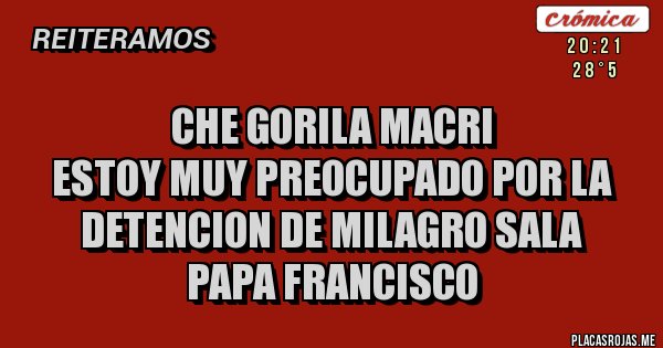 Placas Rojas - CHE GORILA MACRI
ESTOY MUY PREOCUPADO POR LA DETENCION DE MILAGRO SALA
PAPA FRANCISCO