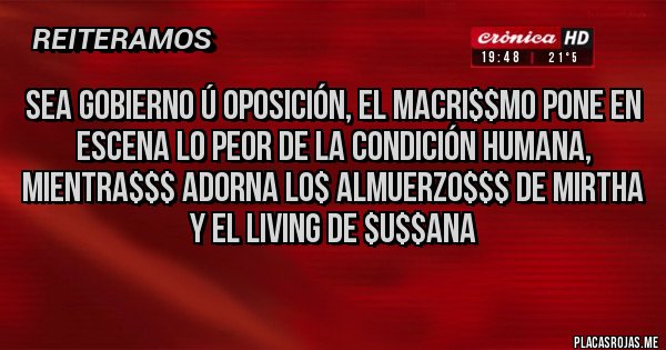 Placas Rojas - Sea gobierno ú oposición, el macri$$mo pone en escena lo peor de la condición humana,  mientra$$$ adorna lo$ almuerzo$$$ de Mirtha y el living de $u$$ana