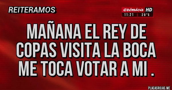 Placas Rojas - MAÑANA EL REY DE COPAS VISITA LA BOCA 
  ME TOCA VOTAR A MI . 