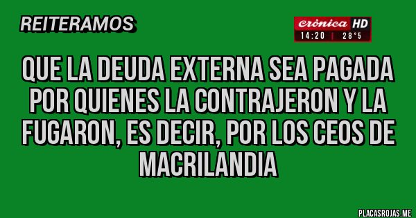 Placas Rojas - QUE LA DEUDA EXTERNA SEA PAGADA POR QUIENES LA CONTRAJERON Y LA FUGARON, ES DECIR, POR LOS CEOS DE MACRILANDIA 