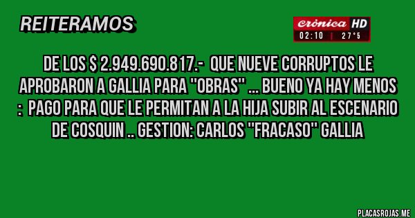 Placas Rojas - DE LOS $ 2.949.690.817.-  QUE NUEVE CORRUPTOS LE APROBARON A GALLIA PARA ''OBRAS'' ... BUENO YA HAY MENOS :  PAGO PARA QUE LE PERMITAN A LA HIJA SUBIR AL ESCENARIO DE COSQUIN .. Gestion: Carlos ''fracaso'' Gallia
