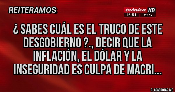 Placas Rojas - ¿ Sabes cuál es el truco de este Desgobierno ?., decir que la Inflación, el Dólar y la Inseguridad es culpa de Macri... Placas Rojas - ¿ Sabes cuál es el truco de este Desgobierno ?., decir que la Inflación, el Dólar y la Inseguridad es culpa de Macri...