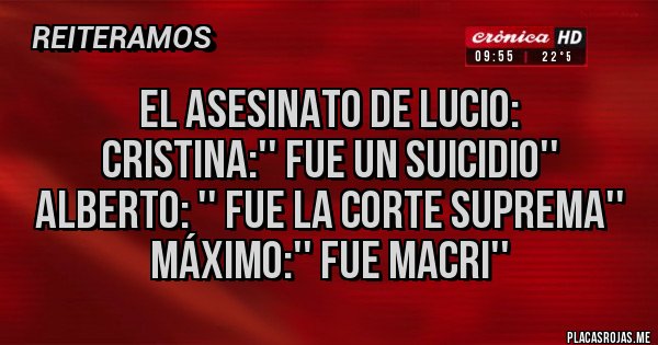 Placas Rojas - El asesinato de lucio:
Cristina:'' fue un suicidio''
Alberto: '' fue la corte suprema''
Máximo:'' fue Macri''