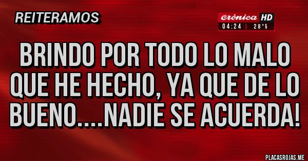 Placas Rojas - BRINDO POR TODO LO MALO QUE HE HECHO, YA QUE DE LO BUENO....NADIE SE ACUERDA! Placas Rojas - BRINDO POR TODO LO MALO QUE HE HECHO, YA QUE DE LO BUENO....NADIE SE ACUERDA!