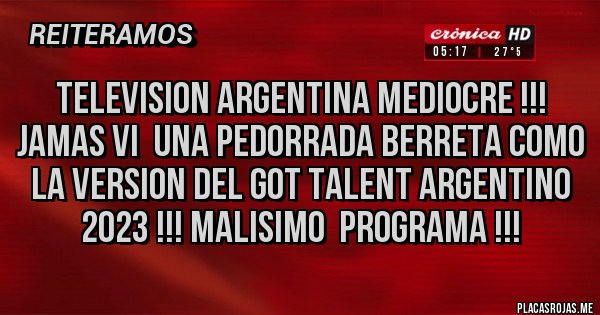 Placas Rojas - TELEVISION ARGENTINA MEDIOCRE !!! JAMAS VI  UNA PEDORRADA BERRETA COMO LA VERSION DEL GOT TALENT ARGENTINO 2023 !!! MALISIMO  PROGRAMA !!!