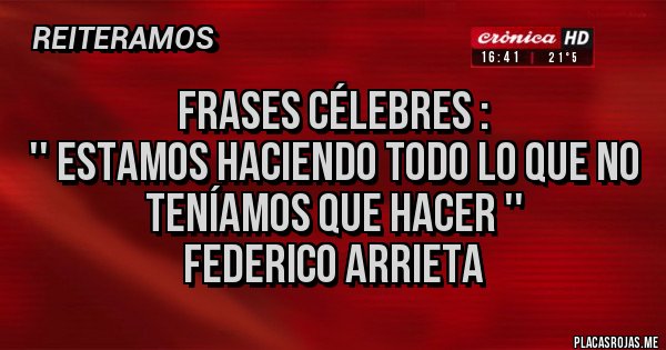 Placas Rojas - Frases célebres :
'' Estamos haciendo todo lo que no teníamos que hacer ''
Federico Arrieta 