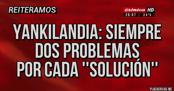 Placas Rojas - YANKILANDIA: SIEMPRE 
DOS PROBLEMAS 
POR CADA ''SOLUCIÓN''