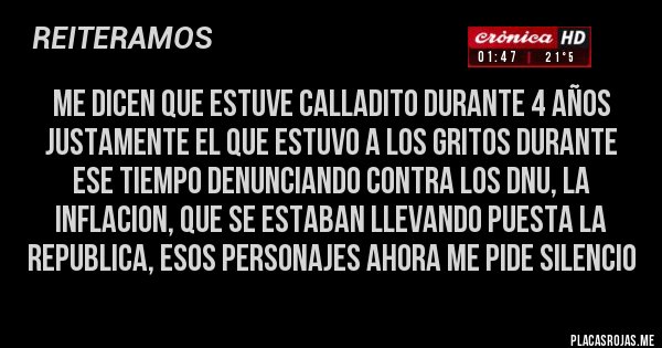 Placas Rojas - me dicen que estuve calladito durante 4 años justamente el que estuvo a los gritos durante ese tiempo denunciando contra los dnu, la inflacion, que se estaban llevando puesta la republica, esos personajes ahora me pide silencio