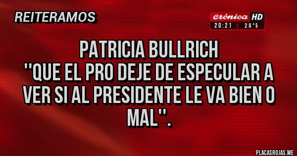Placas Rojas - PATRICIA BULLRICH 
''QUE EL PRO DEJE DE ESPECULAR A VER SI AL PRESIDENTE LE VA BIEN O MAL''.