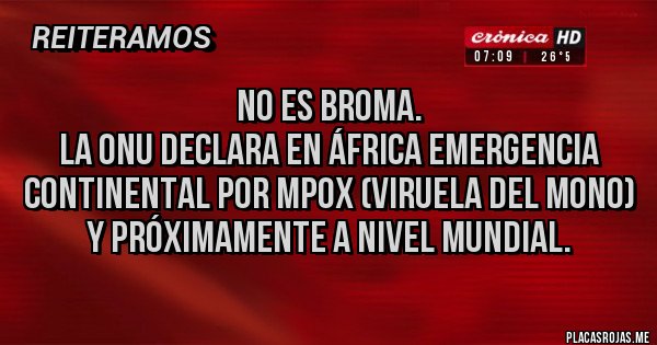 Placas Rojas - NO ES BROMA.
La ONU Declara en África emergencia continental por mpox (viruela del mono)
Y próximamente a nivel mundial.