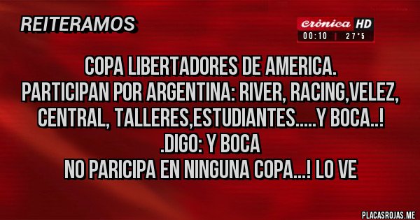 Placas Rojas - COPA LIBERTADORES DE AMERICA.
PARTICIPAN POR ARGENTINA: RIVER, RACING,VELEZ, CENTRAL, TALLERES,ESTUDIANTES.....Y BOCA..!                                                                               .DIGO: Y BOCA NO PARICIPA EN NINGUNA COPA...! LO VE