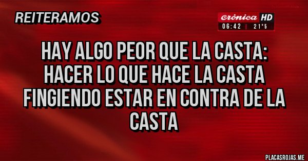 Placas Rojas - HAY ALGO PEOR QUE LA CASTA:
HACER LO QUE HACE LA CASTA 
FINGIENDO ESTAR EN CONTRA DE LA CASTA