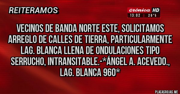 Placas Rojas - Vecinos de Banda Norte Este, solicitamos Arreglo de calles de tierra, particularmente Lag. Blanca LLENA DE ONDULACIONES TIPO SERRUCHO, INTRANSITABLE.-*Ángel A. Acevedo., LAG. BLANCA 960*