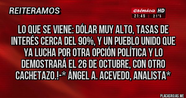 Placas Rojas - Lo que se viene: DÓLAR MUY ALTO, TASAS DE INTERÉS CERCA DEL 90%, Y UN PUEBLO UNIDO QUE YA LUCHA POR OTRA OPCIÓN POLÍTICA Y LO DEMOSTRARÁ EL 26 DE OCTUBRE, CON OTRO CACHETAZO.!-* Ángel A. Acevedo, Analista*