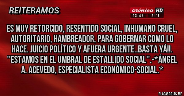 Placas Rojas - Es muy Retorcido, Resentido Social, Inhumano Cruel, Autoritario, Hambreador, para gobernar como lo hace. JUICIO POLÍTICO Y AFUERA URGENTE..BASTA YÁ!!. ''ESTAMOS EN EL UMBRAL DE ESTALLIDO SOCIAL''.-*Ángel A. Acevedo, Especialista Económico-Social.*