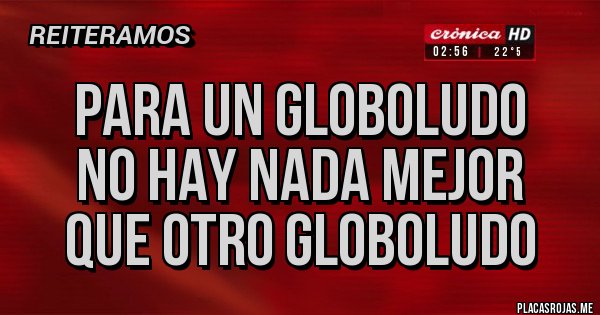 Placas Rojas - PARA UN GLOBOLUDO 
NO HAY NADA MEJOR
QUE OTRO GLOBOLUDO