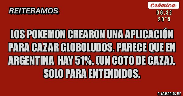 Placas Rojas - los pokemon crearon una aplicación para cazar globoludos. parece que en ARGENTINA  hay 51%. (un coto de caza). solo para entendidos.