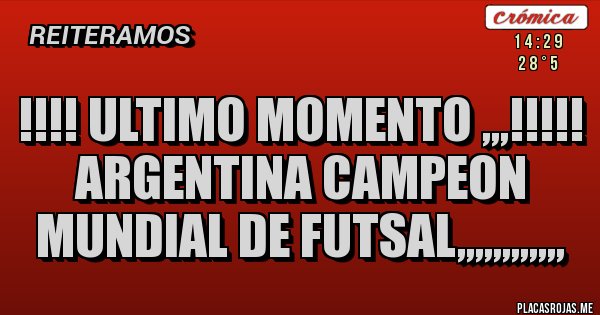 Placas Rojas - !!!! ULTIMO MOMENTO ,,,!!!!! ARGENTINA CAMPEON MUNDIAL DE FUTSAL,,,,,,,,,,,,