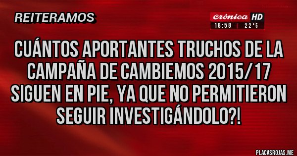 Placas Rojas - Cuántos aportantes truchos de la Campaña de Cambiemos 2015/17 siguen en pie, ya que no permitieron seguir investigándolo?!