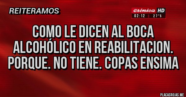 Placas Rojas - Como le dicen al boca
Alcohólico en reabilitacion.
Porque. No tiene. Copas ensima Placas Rojas - Como le dicen al boca
Alcohólico en reabilitacion.
Porque. No tiene. Copas ensima
