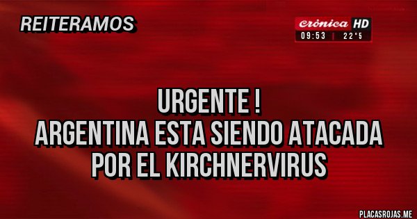 Placas Rojas - 
URGENTE !
ARGENTINA ESTA SIENDO ATACADA POR EL KIRCHNERVIRUS