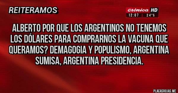 Placas Rojas - Alberto por que los argentinos no tenemos los dólares para comprarnos la vacuna que queramos? Demagogia y populismo, argentina sumisa, argentina presidencia.
